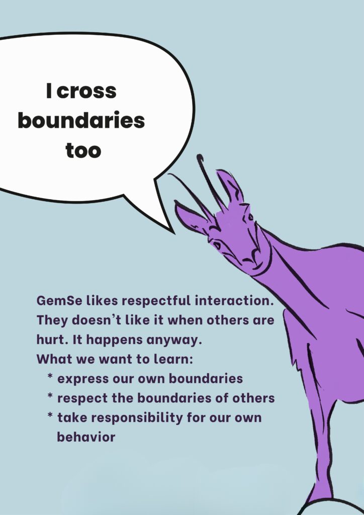 I cross boundaries too: GemSe likes respectful interaction.
They doesn't like it when others are hurt. It happens anyway.
What we want to learn:
* express our own boundaries
* respect the boundaries of others
* take responsibility for our own behavior